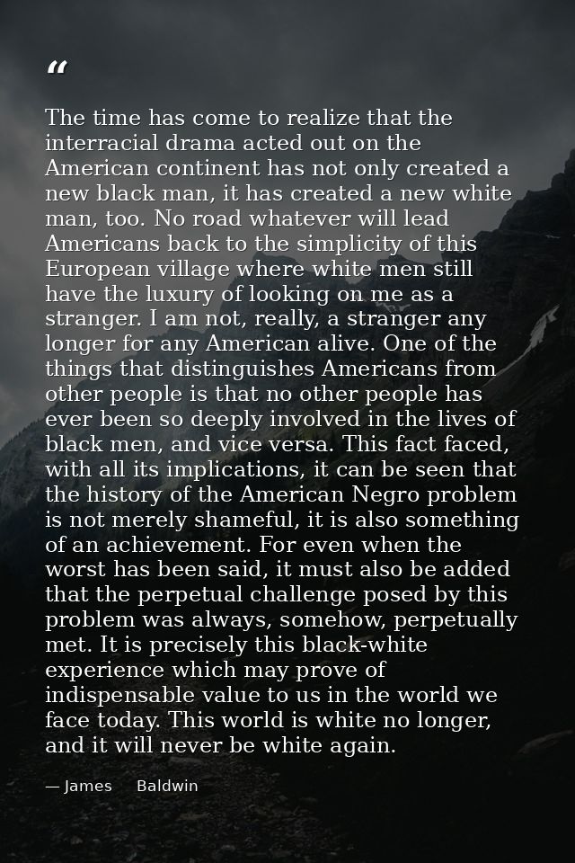 The time has come to realize that the interracial drama acted out on the American continent has not only created a new b — James     Baldwin
