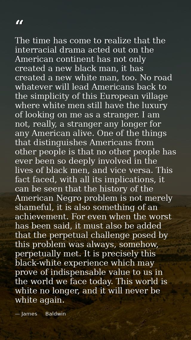 The time has come to realize that the interracial drama acted out on the American continent has not only created a new b — James     Baldwin