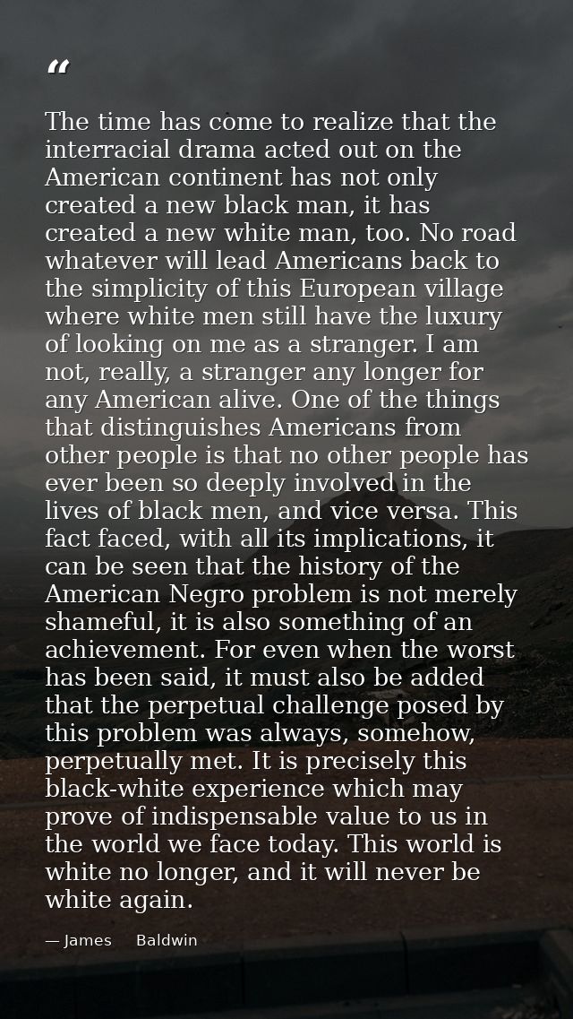 The time has come to realize that the interracial drama acted out on the American continent has not only created a new b — James     Baldwin