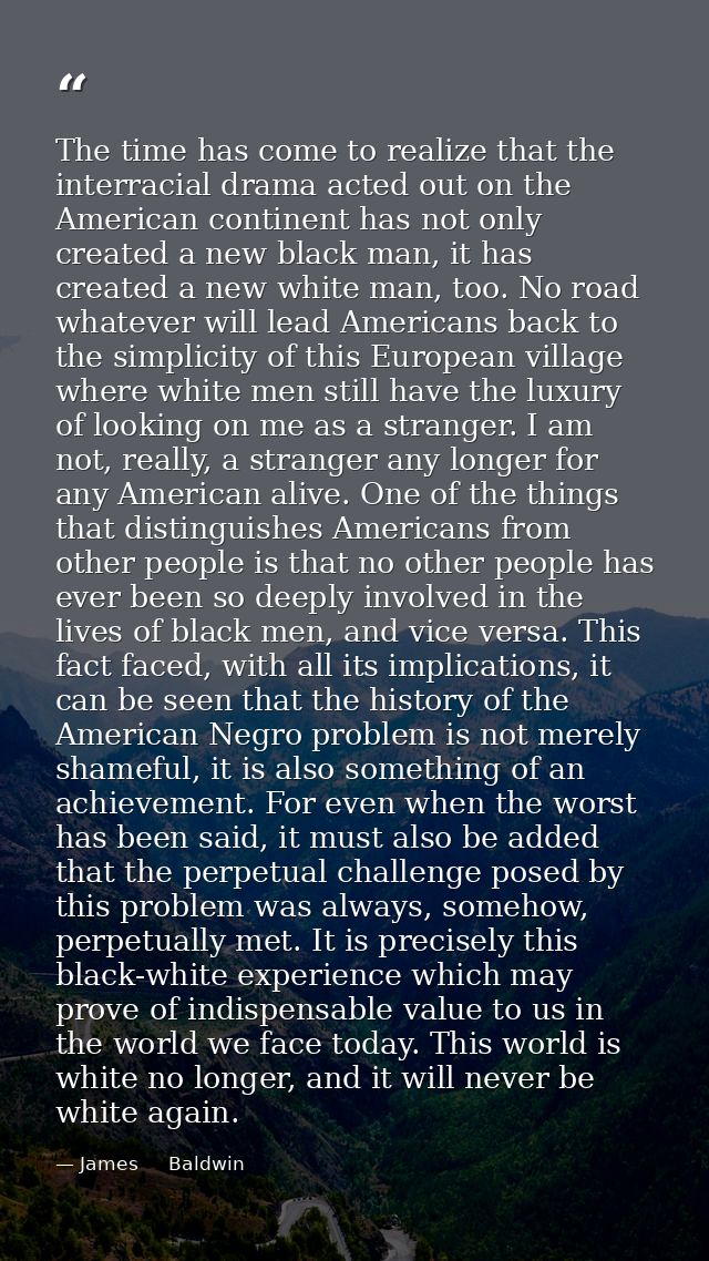 The time has come to realize that the interracial drama acted out on the American continent has not only created a new b — James     Baldwin