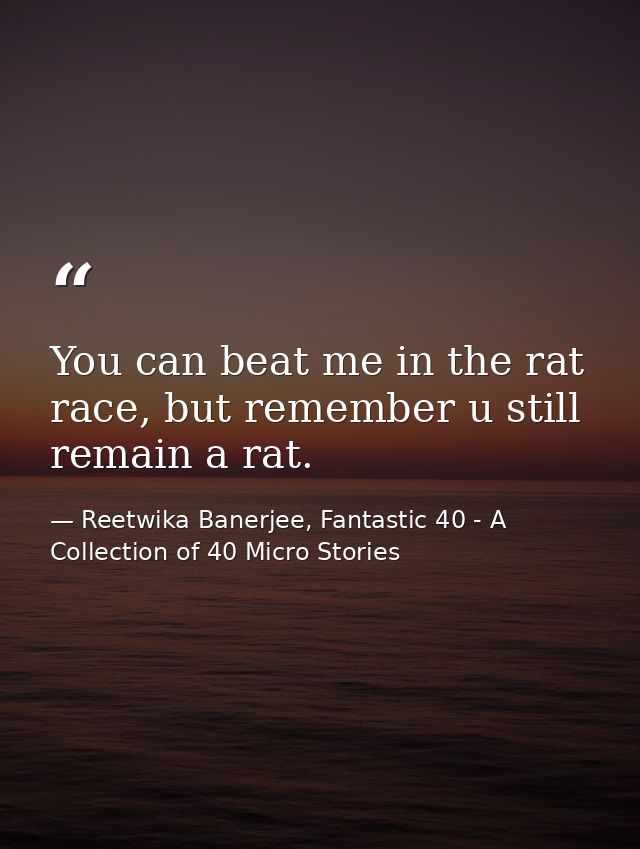 You can beat me in the rat race, but remember u still remain a rat. — Reetwika Banerjee, Fantastic 40 - A Collection of 40 Micro Stories
