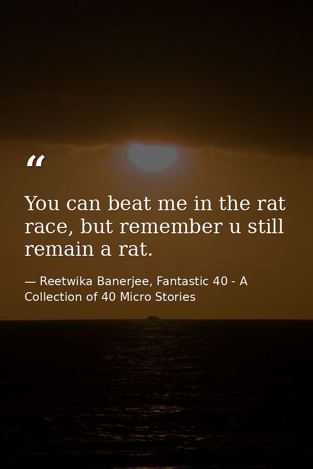 You can beat me in the rat race, but remember u still remain a rat. — Reetwika Banerjee, Fantastic 40 - A Collection of 40 Micro Stories