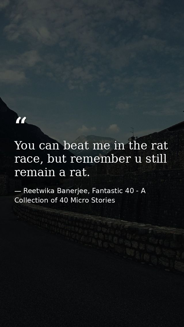 You can beat me in the rat race, but remember u still remain a rat. — Reetwika Banerjee, Fantastic 40 - A Collection of 40 Micro Stories