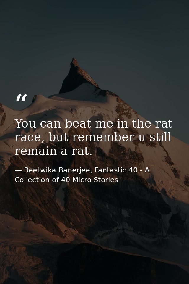 You can beat me in the rat race, but remember u still remain a rat. — Reetwika Banerjee, Fantastic 40 - A Collection of 40 Micro Stories