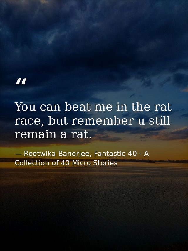 You can beat me in the rat race, but remember u still remain a rat. — Reetwika Banerjee, Fantastic 40 - A Collection of 40 Micro Stories