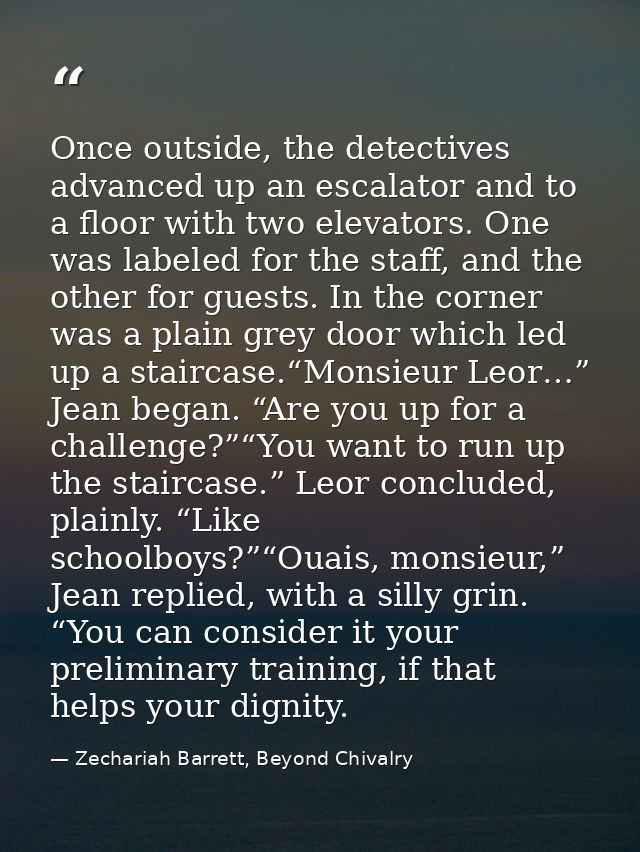 Once outside, the detectives advanced up an escalator and to a floor with two elevators. One was labeled for the staff,  — Zechariah Barrett, Beyond Chivalry