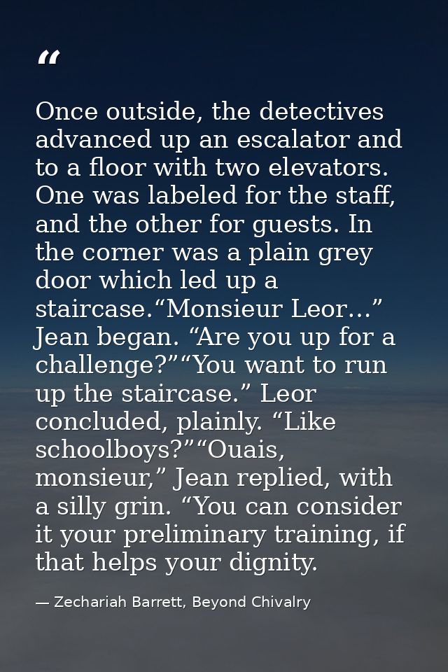 Once outside, the detectives advanced up an escalator and to a floor with two elevators. One was labeled for the staff,  — Zechariah Barrett, Beyond Chivalry