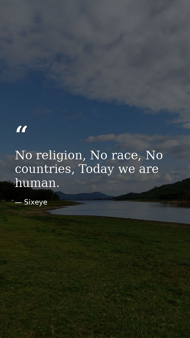 No religion, No race, No countries, Today we are human. — Sixeye