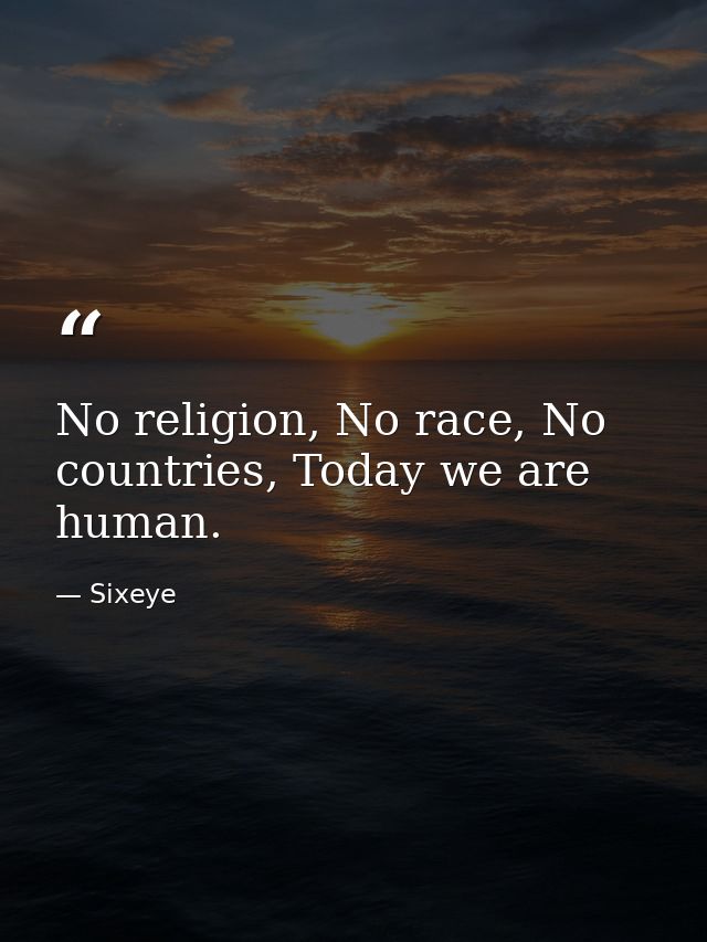No religion, No race, No countries, Today we are human. — Sixeye