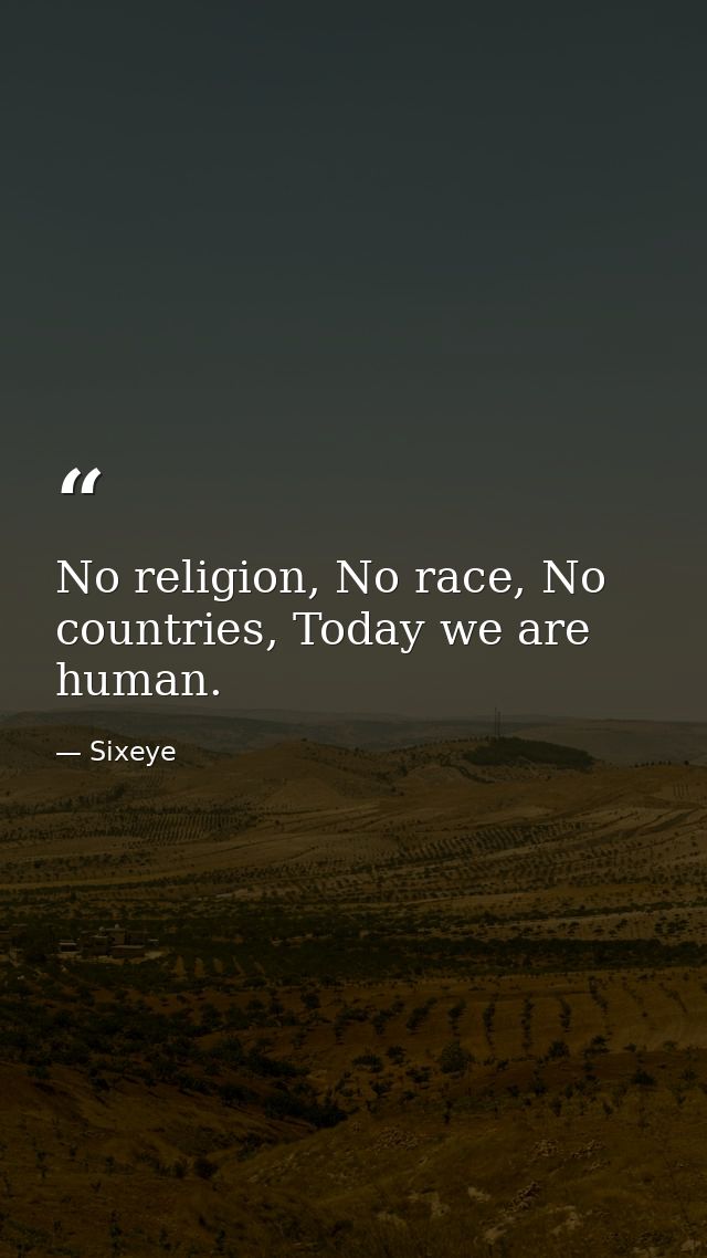 No religion, No race, No countries, Today we are human. — Sixeye