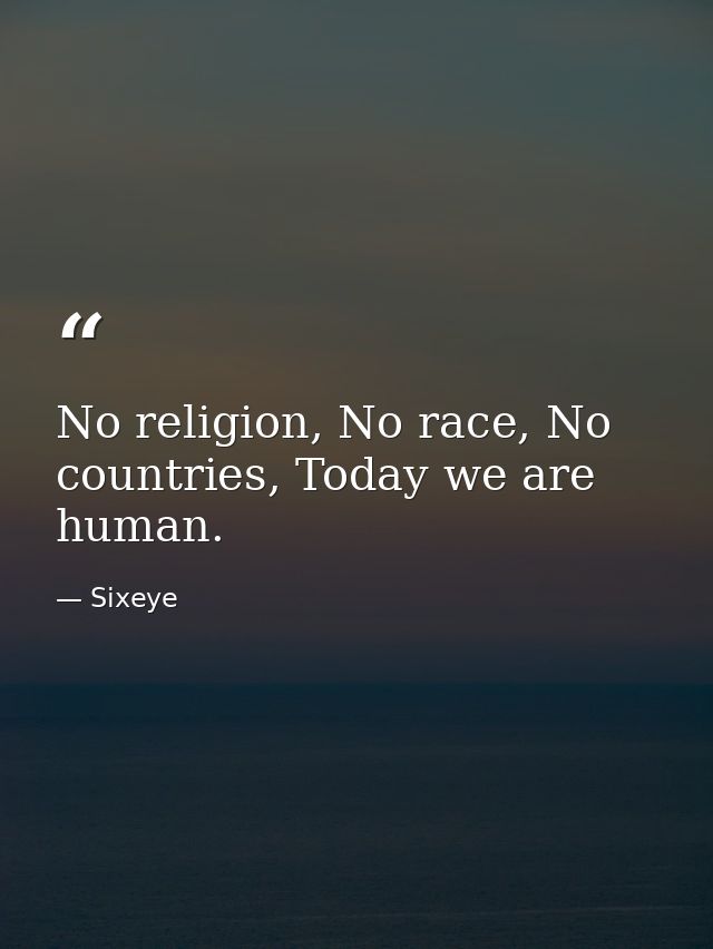 No religion, No race, No countries, Today we are human. — Sixeye