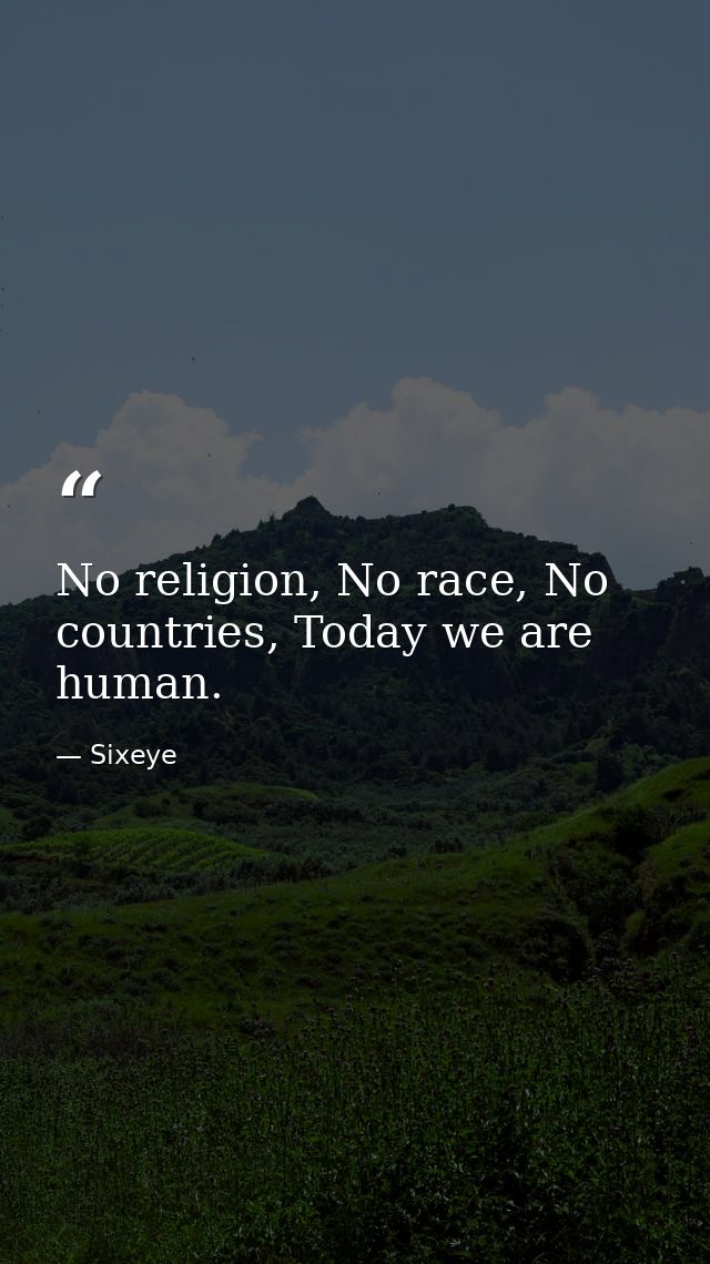 No religion, No race, No countries, Today we are human. — Sixeye