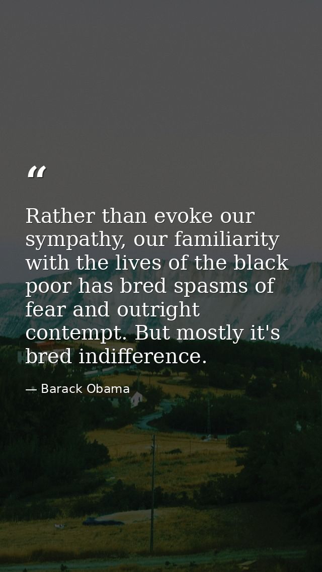 Rather than evoke our sympathy, our familiarity with the lives of the black poor has bred spasms of fear and outright co — Barack Obama