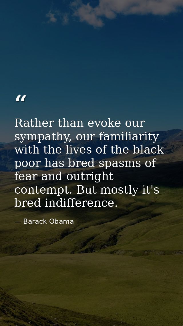 Rather than evoke our sympathy, our familiarity with the lives of the black poor has bred spasms of fear and outright co — Barack Obama