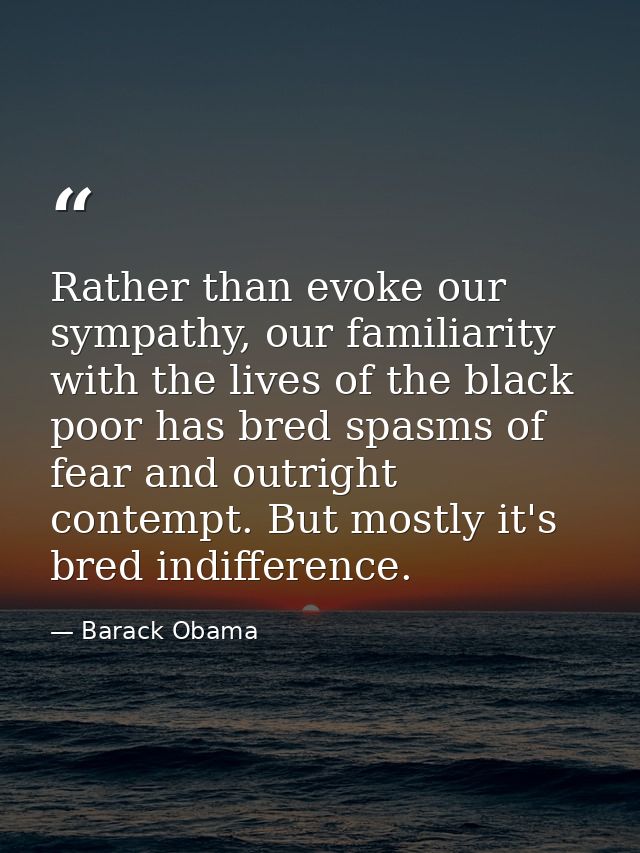 Rather than evoke our sympathy, our familiarity with the lives of the black poor has bred spasms of fear and outright co — Barack Obama