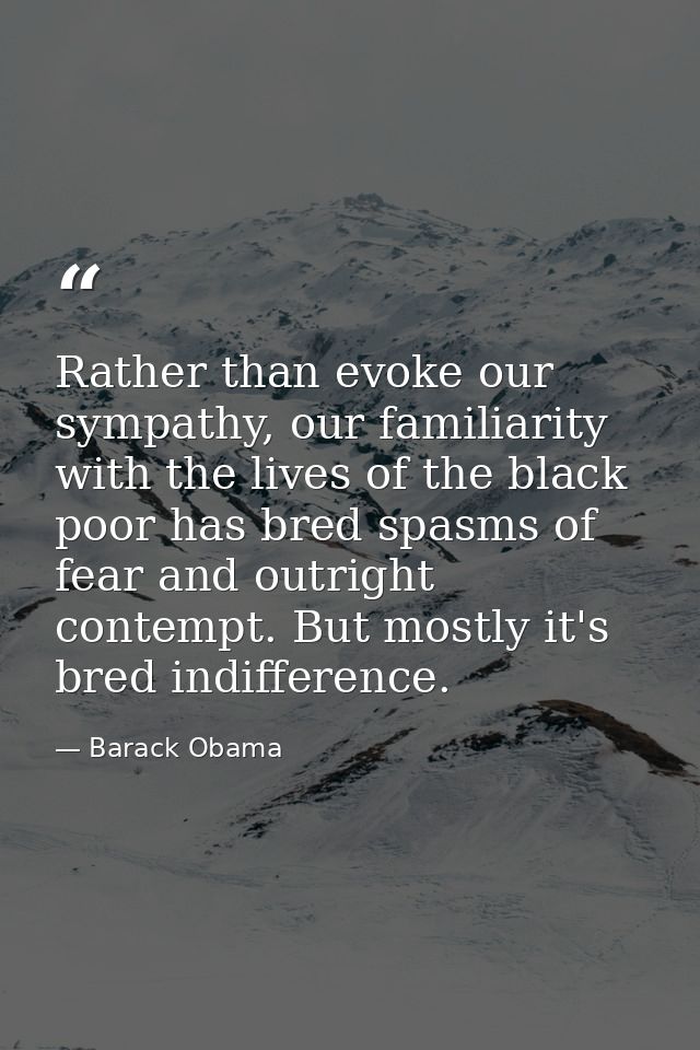 Rather than evoke our sympathy, our familiarity with the lives of the black poor has bred spasms of fear and outright co — Barack Obama