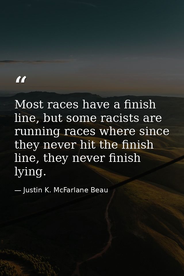 Most races have a finish line, but some racists are running races where since they never hit the finish line, they never — Justin K. McFarlane Beau