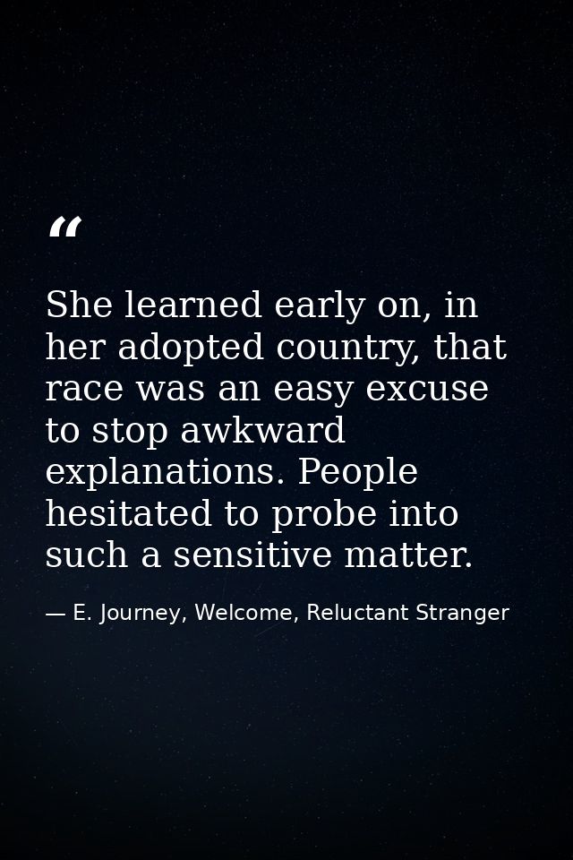 She learned early on, in her adopted country, that race was an easy excuse to stop awkward explanations. People hesitate — E. Journey, Welcome, Reluctant Stranger