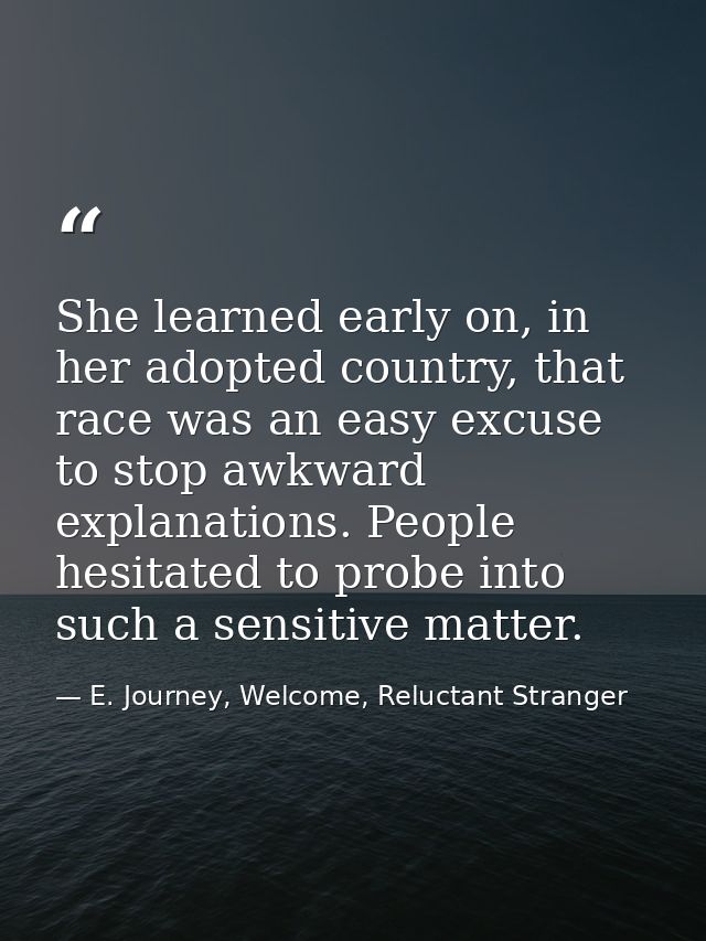 She learned early on, in her adopted country, that race was an easy excuse to stop awkward explanations. People hesitate — E. Journey, Welcome, Reluctant Stranger