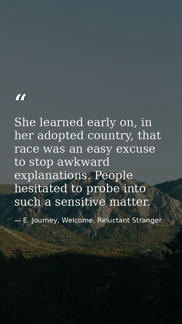 She learned early on, in her adopted country, that race was an easy excuse to stop awkward explanations. People hesitate — E. Journey, Welcome, Reluctant Stranger