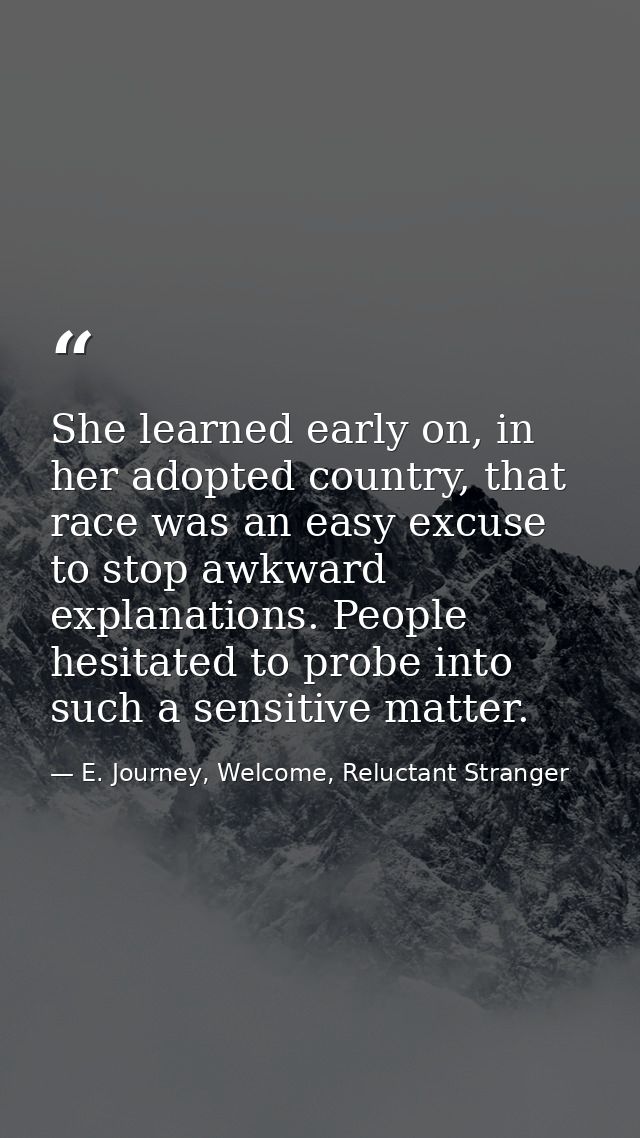 She learned early on, in her adopted country, that race was an easy excuse to stop awkward explanations. People hesitate — E. Journey, Welcome, Reluctant Stranger