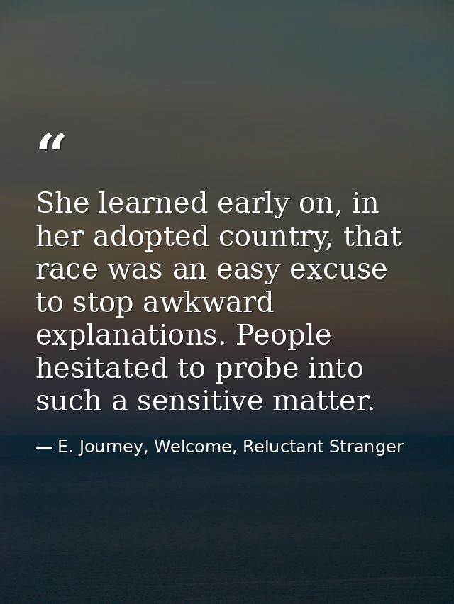 She learned early on, in her adopted country, that race was an easy excuse to stop awkward explanations. People hesitate — E. Journey, Welcome, Reluctant Stranger