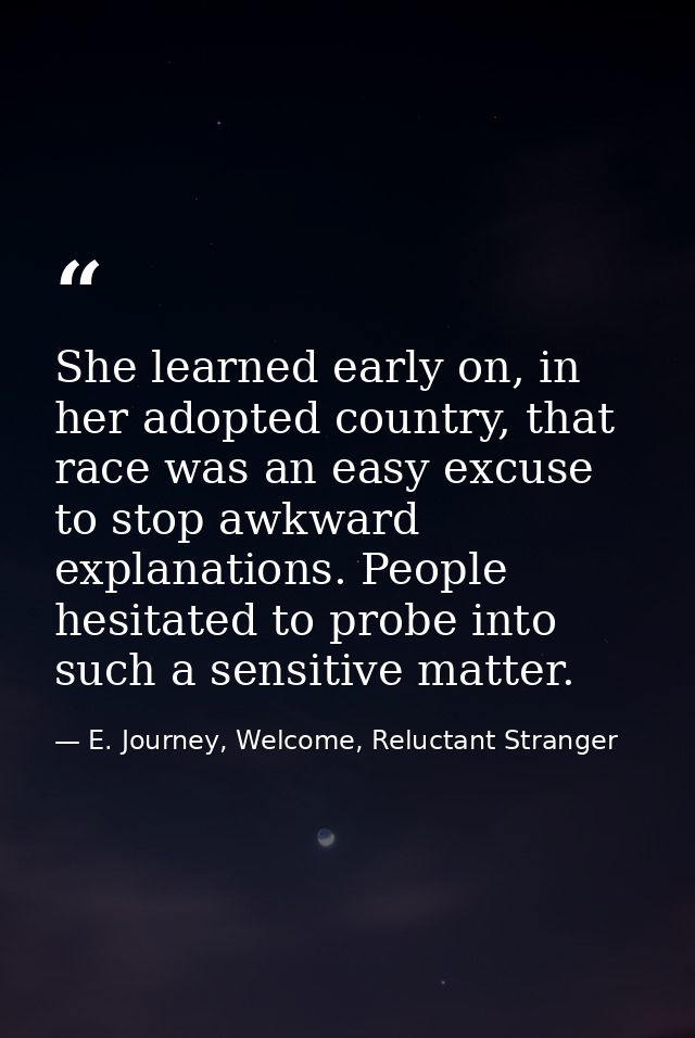 She learned early on, in her adopted country, that race was an easy excuse to stop awkward explanations. People hesitate — E. Journey, Welcome, Reluctant Stranger