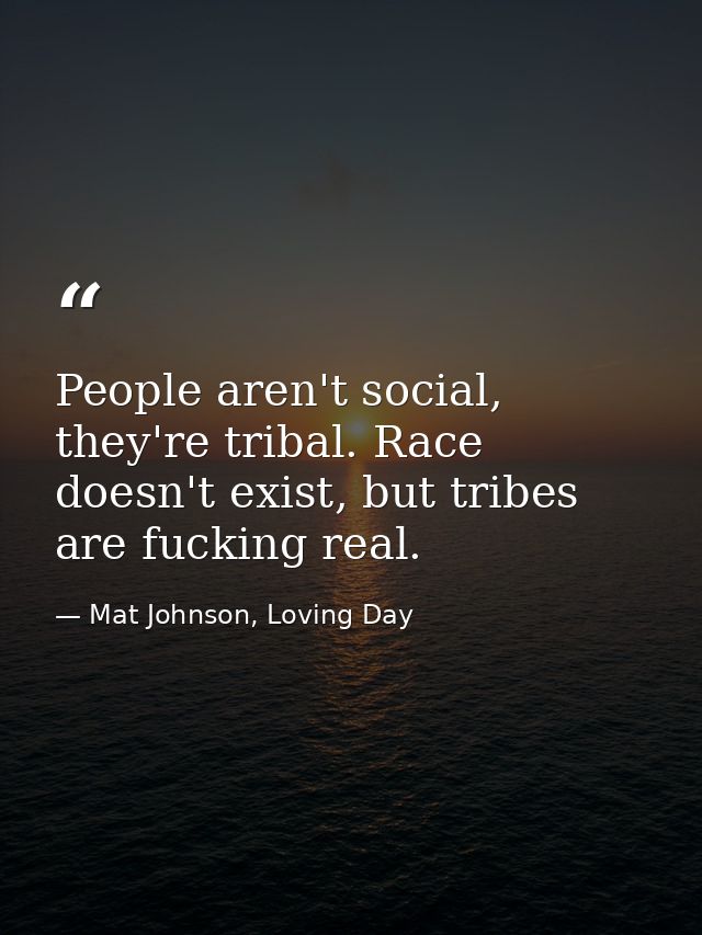 People aren't social, they're tribal. Race doesn't exist, but tribes are fucking real. — Mat Johnson, Loving Day