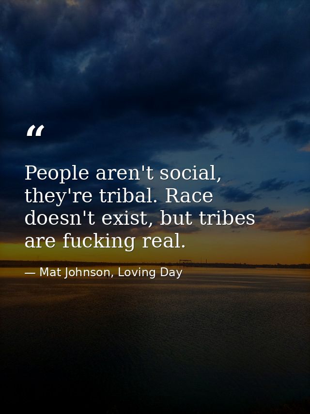 People aren't social, they're tribal. Race doesn't exist, but tribes are fucking real. — Mat Johnson, Loving Day