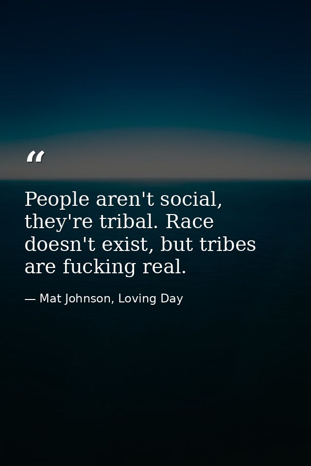 People aren't social, they're tribal. Race doesn't exist, but tribes are fucking real. — Mat Johnson, Loving Day