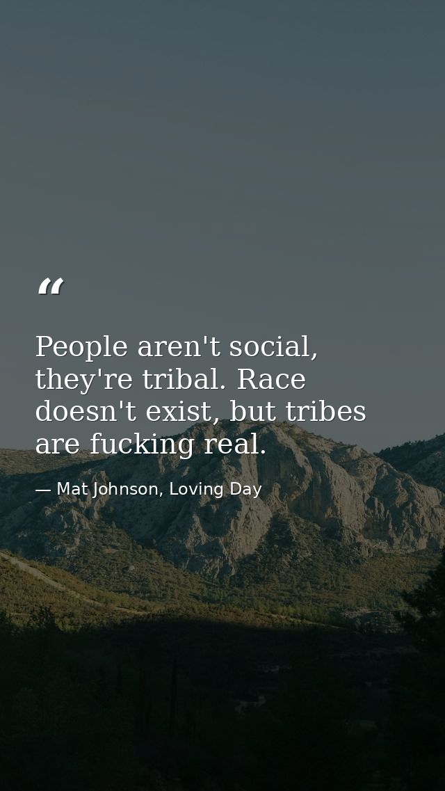 People aren't social, they're tribal. Race doesn't exist, but tribes are fucking real. — Mat Johnson, Loving Day