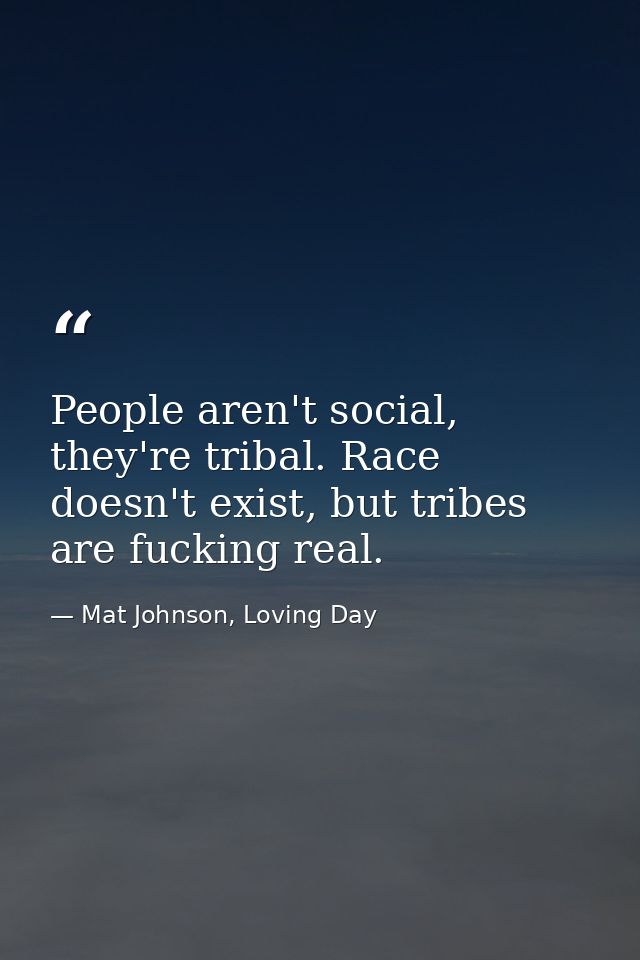 People aren't social, they're tribal. Race doesn't exist, but tribes are fucking real. — Mat Johnson, Loving Day