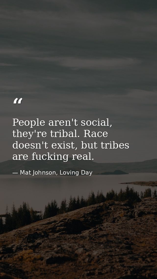 People aren't social, they're tribal. Race doesn't exist, but tribes are fucking real. — Mat Johnson, Loving Day