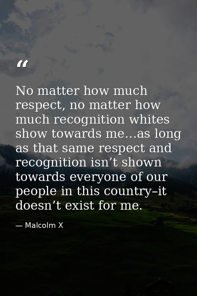 No matter how much respect, no matter how much recognition whites show towards me…as long as that same respect and recog — Malcolm X