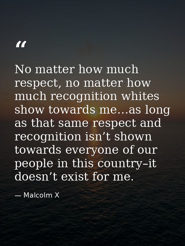 No matter how much respect, no matter how much recognition whites show towards me…as long as that same respect and recog — Malcolm X