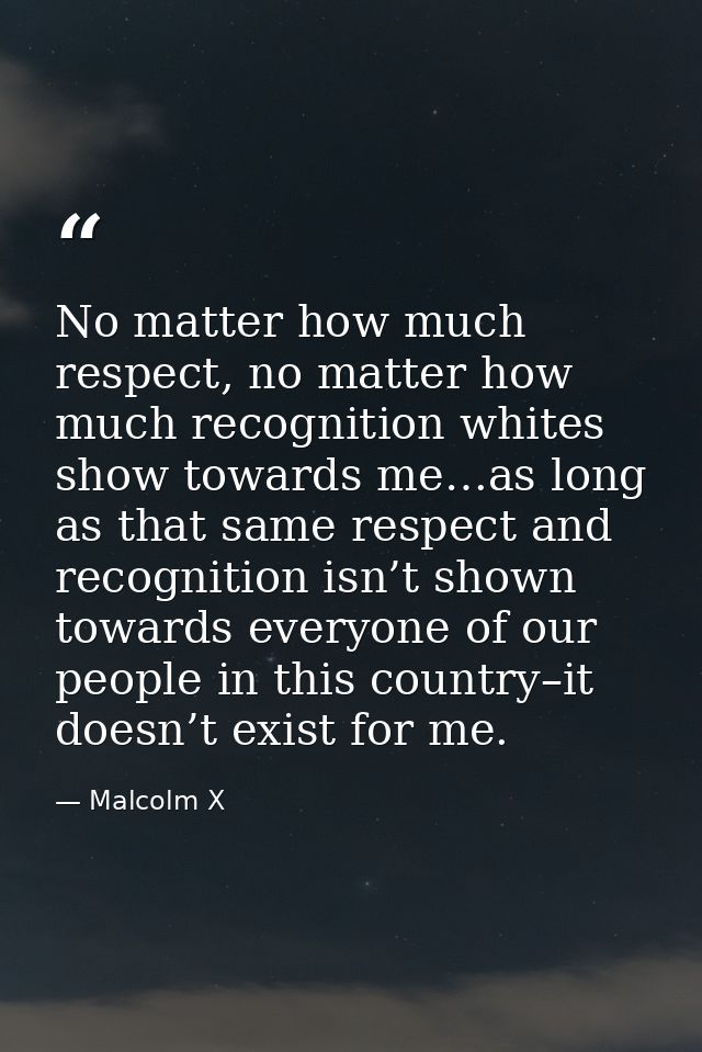 No matter how much respect, no matter how much recognition whites show towards me…as long as that same respect and recog — Malcolm X