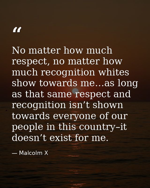 No matter how much respect, no matter how much recognition whites show towards me…as long as that same respect and recog — Malcolm X