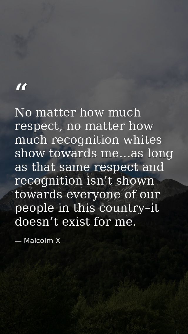 No matter how much respect, no matter how much recognition whites show towards me…as long as that same respect and recog — Malcolm X