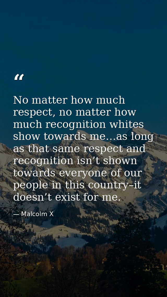 No matter how much respect, no matter how much recognition whites show towards me…as long as that same respect and recog — Malcolm X