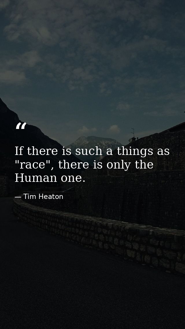 If there is such a things as "race", there is only the Human one. — Tim Heaton