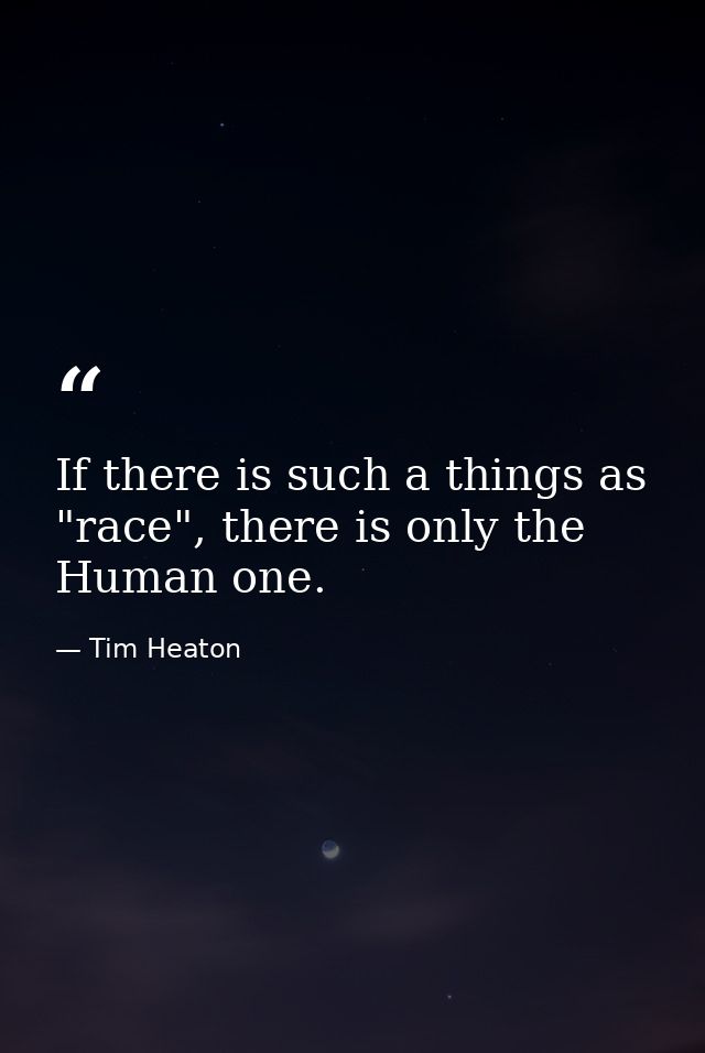 If there is such a things as "race", there is only the Human one. — Tim Heaton