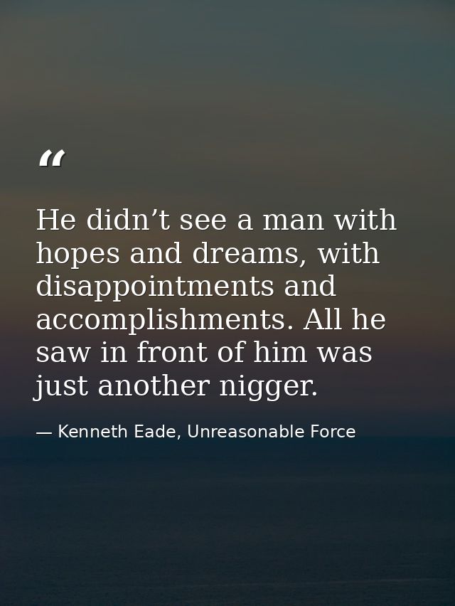 He didn’t see a man with hopes and dreams, with disappointments and accomplishments. All he saw in front of him was just — Kenneth Eade, Unreasonable Force