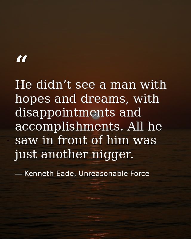 He didn’t see a man with hopes and dreams, with disappointments and accomplishments. All he saw in front of him was just — Kenneth Eade, Unreasonable Force