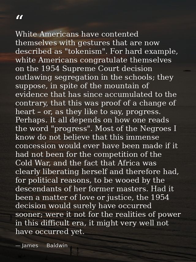 White Americans have contented themselves with gestures that are now described as "tokenism". For hard example, white Am — James     Baldwin