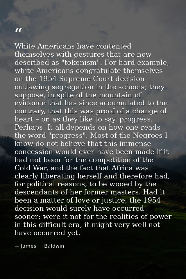 White Americans have contented themselves with gestures that are now described as "tokenism". For hard example, white Am — James     Baldwin