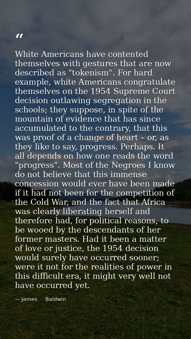 White Americans have contented themselves with gestures that are now described as "tokenism". For hard example, white Am — James     Baldwin