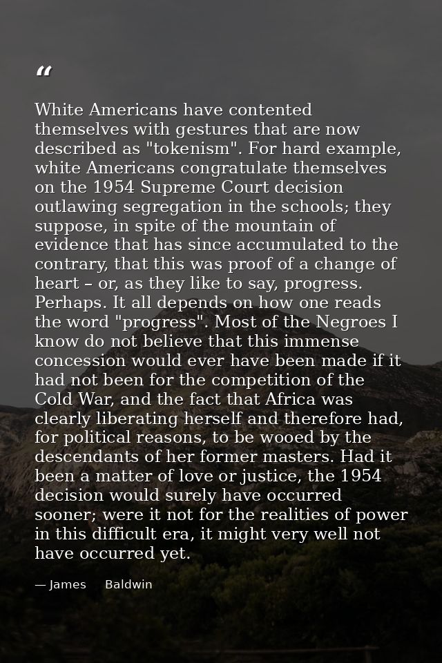 White Americans have contented themselves with gestures that are now described as "tokenism". For hard example, white Am — James     Baldwin