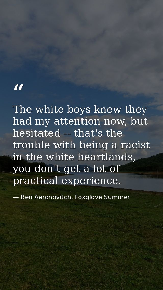 The white boys knew they had my attention now, but hesitated -- that's the trouble with being a racist in the white hear — Ben Aaronovitch, Foxglove Summer
