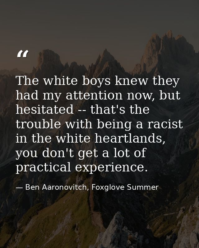 The white boys knew they had my attention now, but hesitated -- that's the trouble with being a racist in the white hear — Ben Aaronovitch, Foxglove Summer