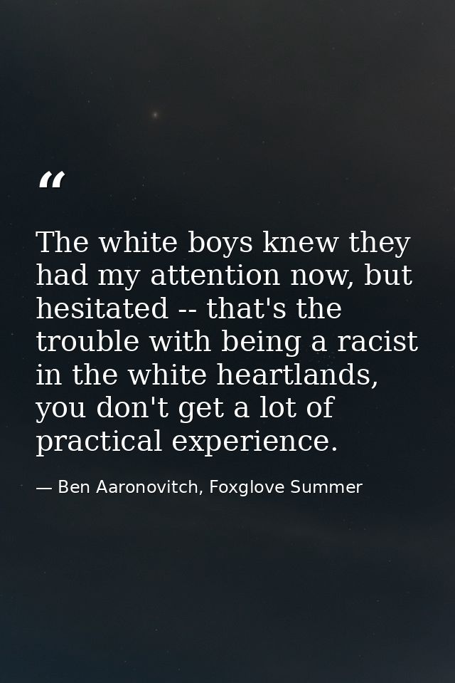 The white boys knew they had my attention now, but hesitated -- that's the trouble with being a racist in the white hear — Ben Aaronovitch, Foxglove Summer
